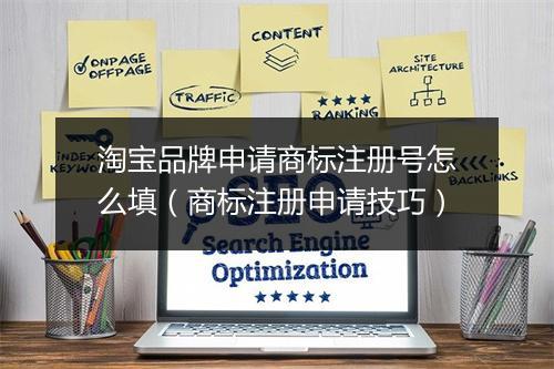 淘宝品牌申请商标注册号怎么填（商标注册申请技巧）