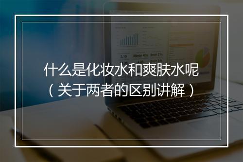 什么是化妆水和爽肤水呢（关于两者的区别讲解）
