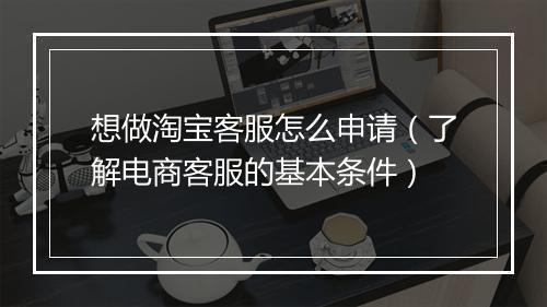 想做淘宝客服怎么申请（了解电商客服的基本条件）