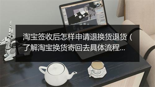 淘宝签收后怎样申请退换货退货（了解淘宝换货寄回去具体流程）