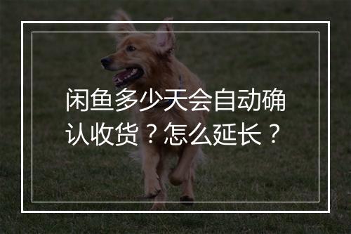 闲鱼多少天会自动确认收货？怎么延长？