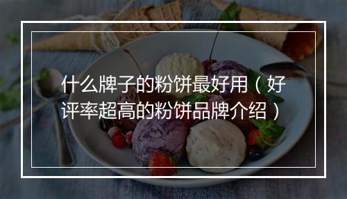 什么牌子的粉饼最好用（好评率超高的粉饼品牌介绍）