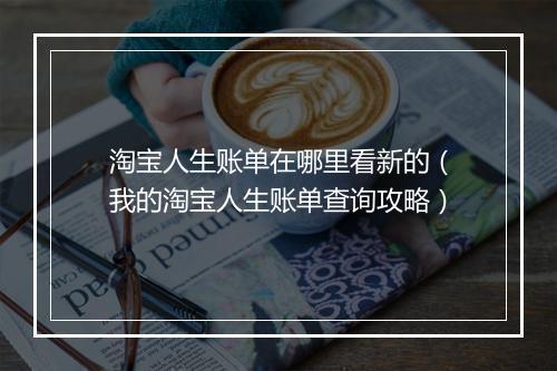 淘宝人生账单在哪里看新的（我的淘宝人生账单查询攻略）