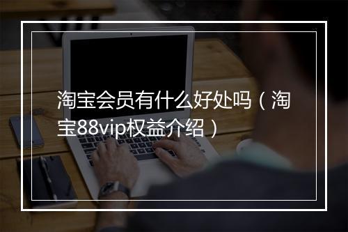 淘宝会员有什么好处吗（淘宝88vip权益介绍）