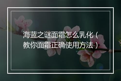 海蓝之谜面霜怎么乳化（教你面霜正确使用方法）