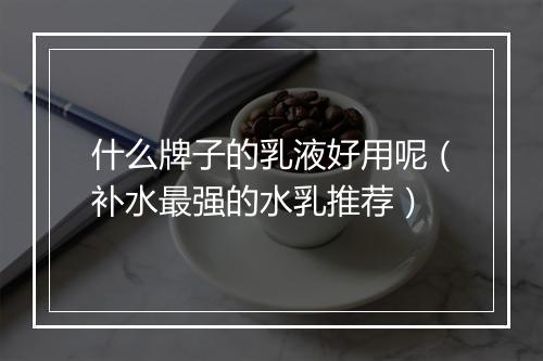 什么牌子的乳液好用呢（补水最强的水乳推荐）