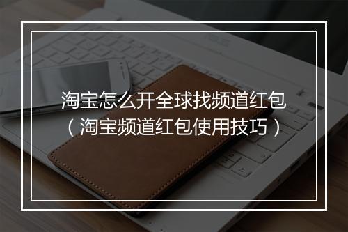 淘宝怎么开全球找频道红包（淘宝频道红包使用技巧）