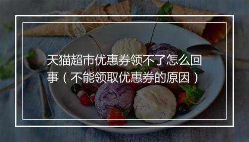 天猫超市优惠券领不了怎么回事（不能领取优惠券的原因）