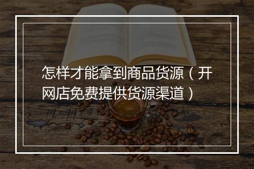 怎样才能拿到商品货源（开网店免费提供货源渠道）