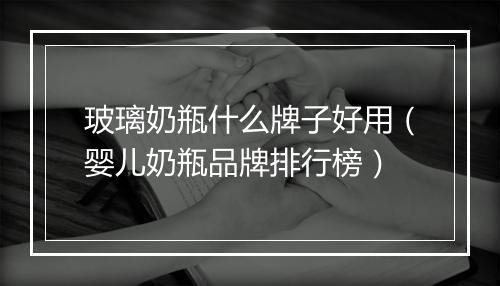 玻璃奶瓶什么牌子好用（婴儿奶瓶品牌排行榜）