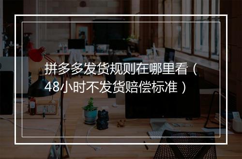 拼多多发货规则在哪里看（48小时不发货赔偿标准）