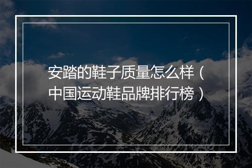 安踏的鞋子质量怎么样（中国运动鞋品牌排行榜）