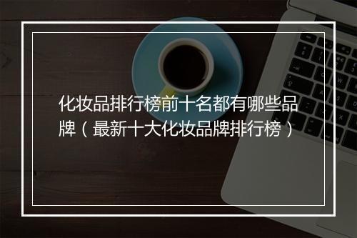 化妆品排行榜前十名都有哪些品牌（最新十大化妆品牌排行榜）
