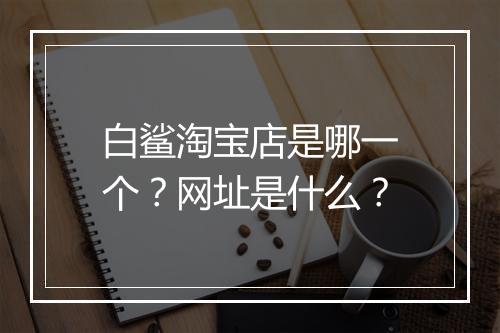 白鲨淘宝店是哪一个？网址是什么？