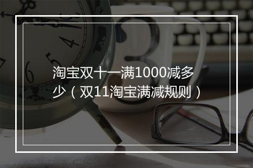 淘宝双十一满1000减多少（双11淘宝满减规则）