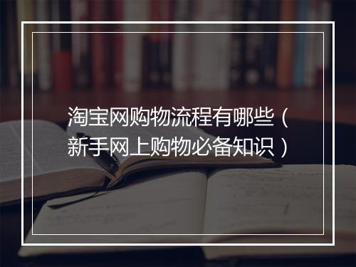 淘宝网购物流程有哪些（新手网上购物必备知识）