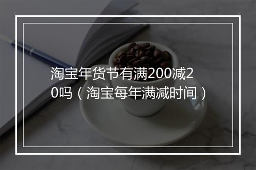 淘宝年货节有满200减20吗（淘宝每年满减时间）
