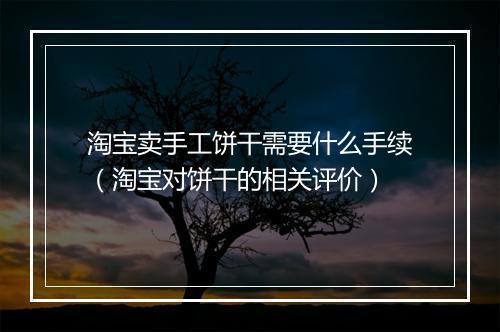 淘宝卖手工饼干需要什么手续（淘宝对饼干的相关评价）