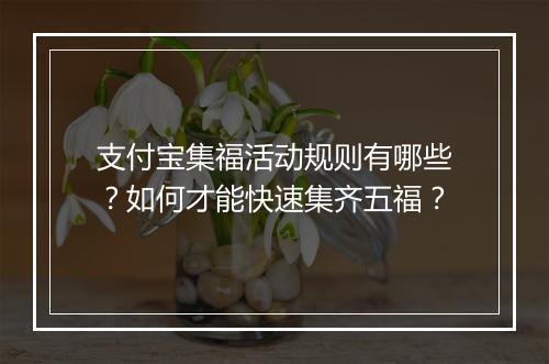 支付宝集福活动规则有哪些？如何才能快速集齐五福？