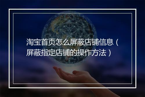 淘宝首页怎么屏蔽店铺信息（屏蔽指定店铺的操作方法）