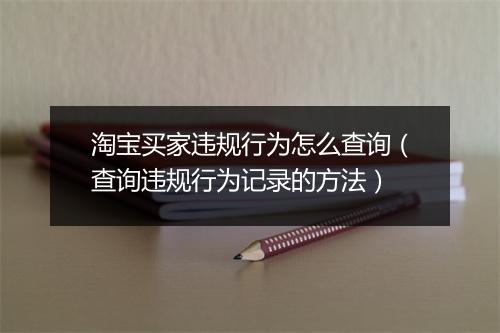 淘宝买家违规行为怎么查询（查询违规行为记录的方法）