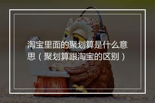 淘宝里面的聚划算是什么意思（聚划算跟淘宝的区别）