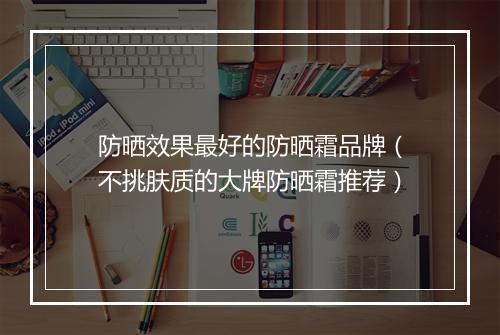 防晒效果最好的防晒霜品牌（不挑肤质的大牌防晒霜推荐）
