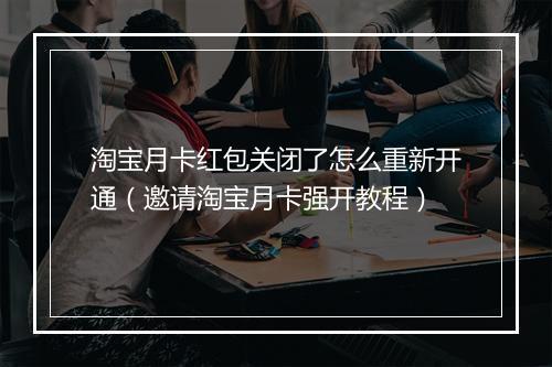 淘宝月卡红包关闭了怎么重新开通（邀请淘宝月卡强开教程）
