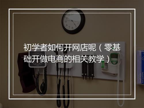 初学者如何开网店呢（零基础开做电商的相关教学）