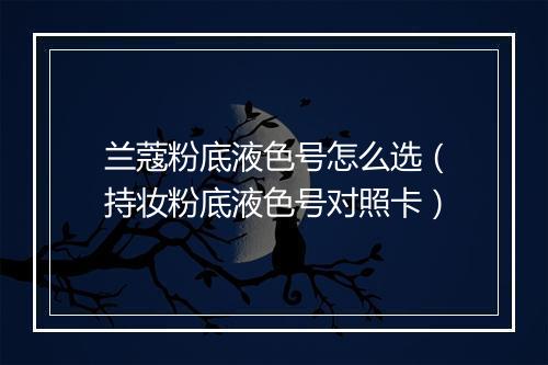 兰蔻粉底液色号怎么选（持妆粉底液色号对照卡）
