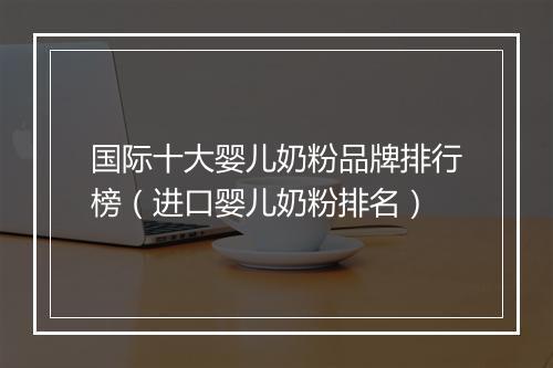 国际十大婴儿奶粉品牌排行榜（进口婴儿奶粉排名）