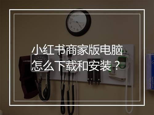 小红书商家版电脑怎么下载和安装？