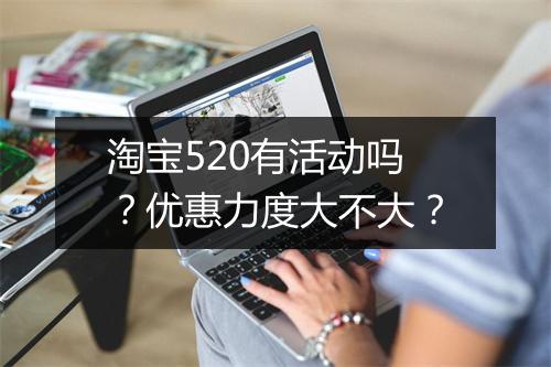 淘宝520有活动吗？优惠力度大不大？
