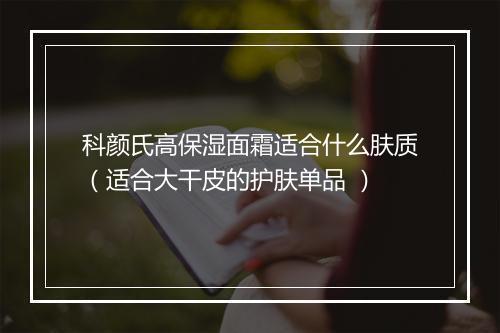 科颜氏高保湿面霜适合什么肤质（适合大干皮的护肤单品 ）