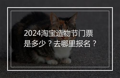 2024淘宝造物节门票是多少？去哪里报名？