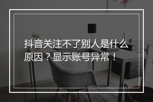 抖音关注不了别人是什么原因？显示账号异常！