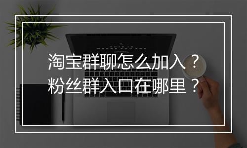 淘宝群聊怎么加入？粉丝群入口在哪里？