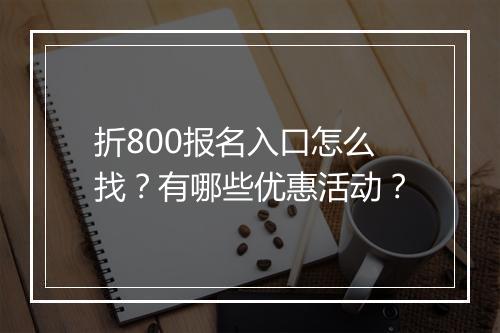 折800报名入口怎么找？有哪些优惠活动？