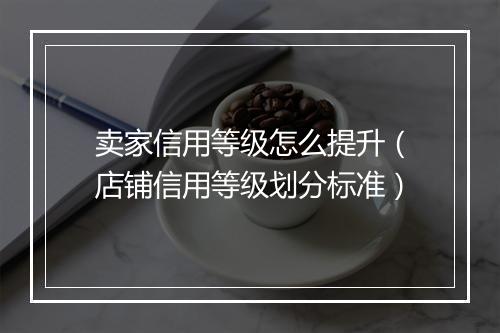 卖家信用等级怎么提升（店铺信用等级划分标准）