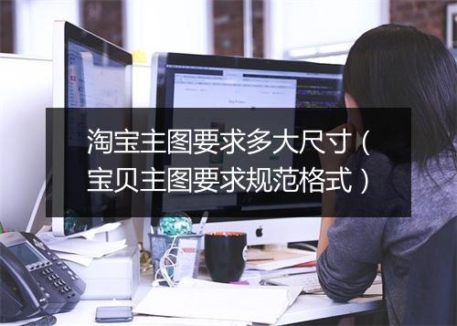 淘宝主图要求多大尺寸（宝贝主图要求规范格式）