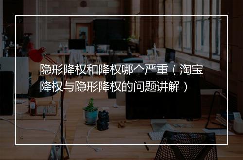 隐形降权和降权哪个严重（淘宝降权与隐形降权的问题讲解）