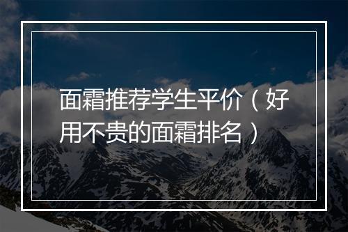 面霜推荐学生平价（好用不贵的面霜排名）