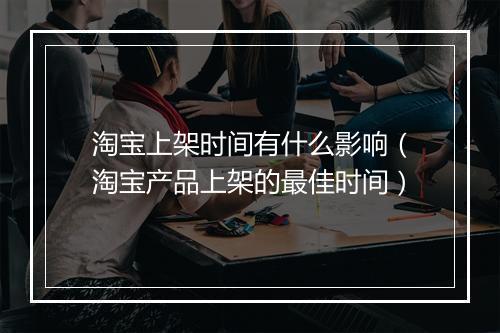淘宝上架时间有什么影响（淘宝产品上架的最佳时间）