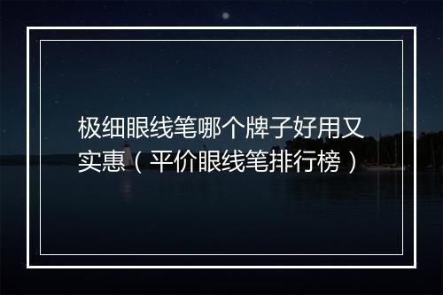 极细眼线笔哪个牌子好用又实惠（平价眼线笔排行榜）