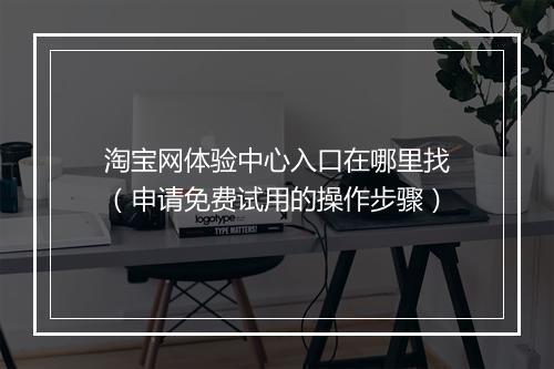 淘宝网体验中心入口在哪里找（申请免费试用的操作步骤）