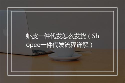 虾皮一件代发怎么发货（Shopee一件代发流程详解）