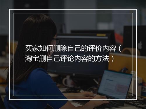 买家如何删除自己的评价内容（淘宝删自己评论内容的方法）