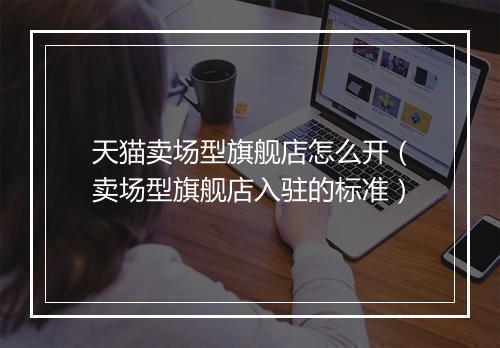 天猫卖场型旗舰店怎么开（卖场型旗舰店入驻的标准）