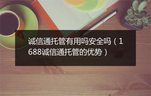诚信通托管有用吗安全吗（1688诚信通托管的优势）
