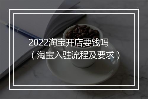 2022淘宝开店要钱吗（淘宝入驻流程及要求）